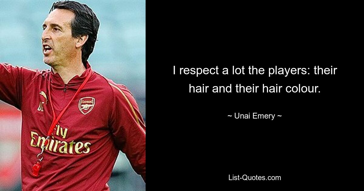 I respect a lot the players: their hair and their hair colour. — © Unai Emery