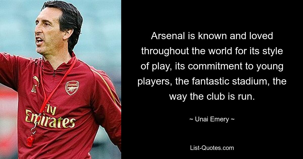 Arsenal is known and loved throughout the world for its style of play, its commitment to young players, the fantastic stadium, the way the club is run. — © Unai Emery