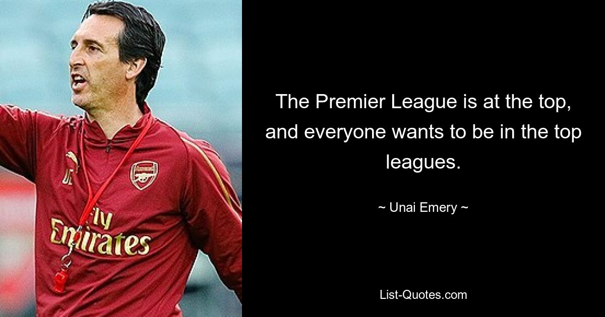 The Premier League is at the top, and everyone wants to be in the top leagues. — © Unai Emery