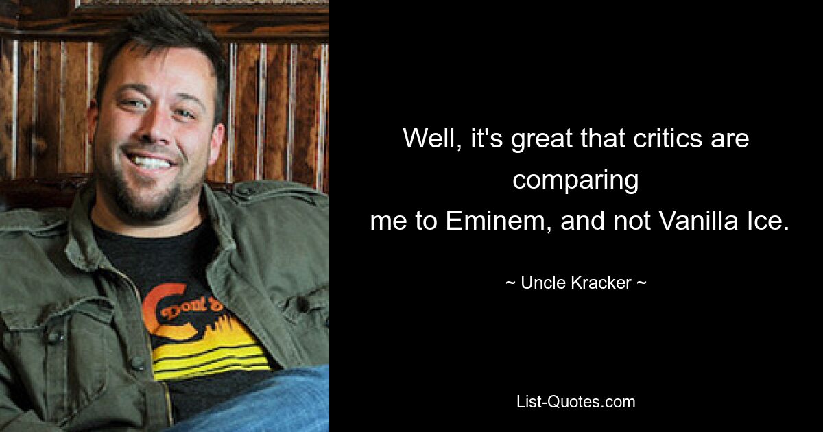 Well, it's great that critics are comparing
 me to Eminem, and not Vanilla Ice. — © Uncle Kracker