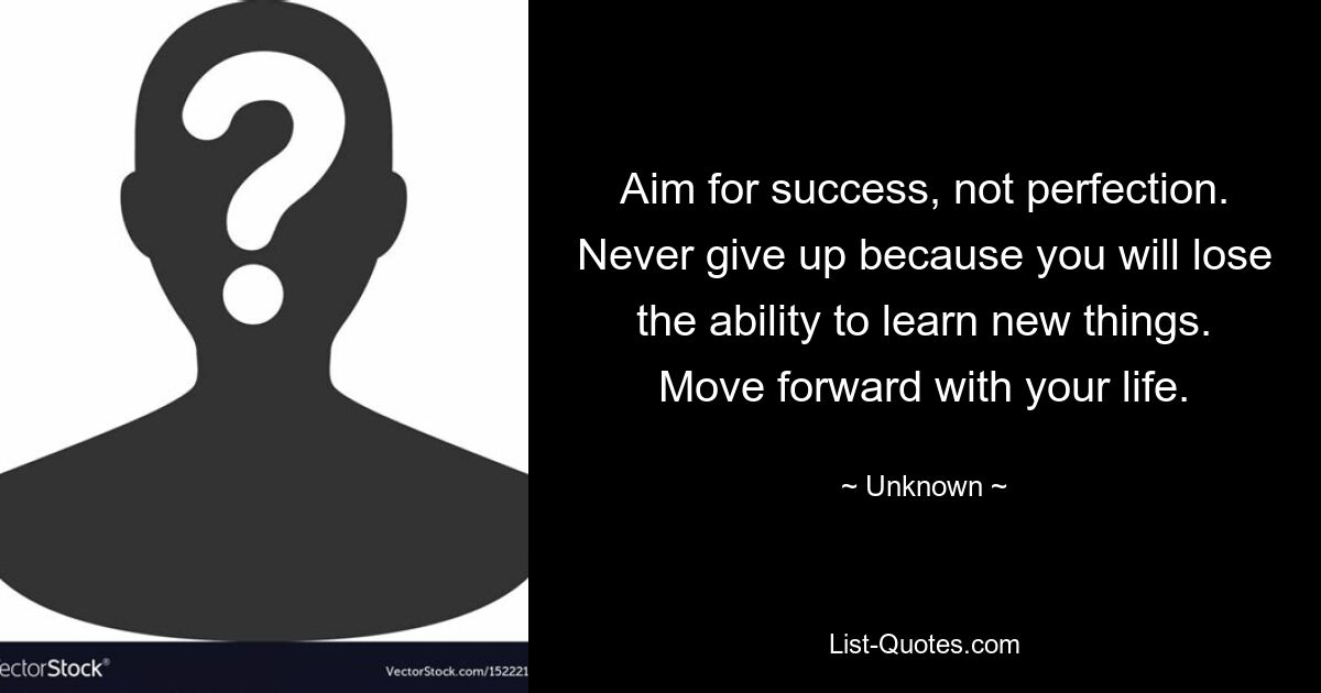 Aim for success, not perfection. Never give up because you will lose the ability to learn new things. Move forward with your life. — © Unknown