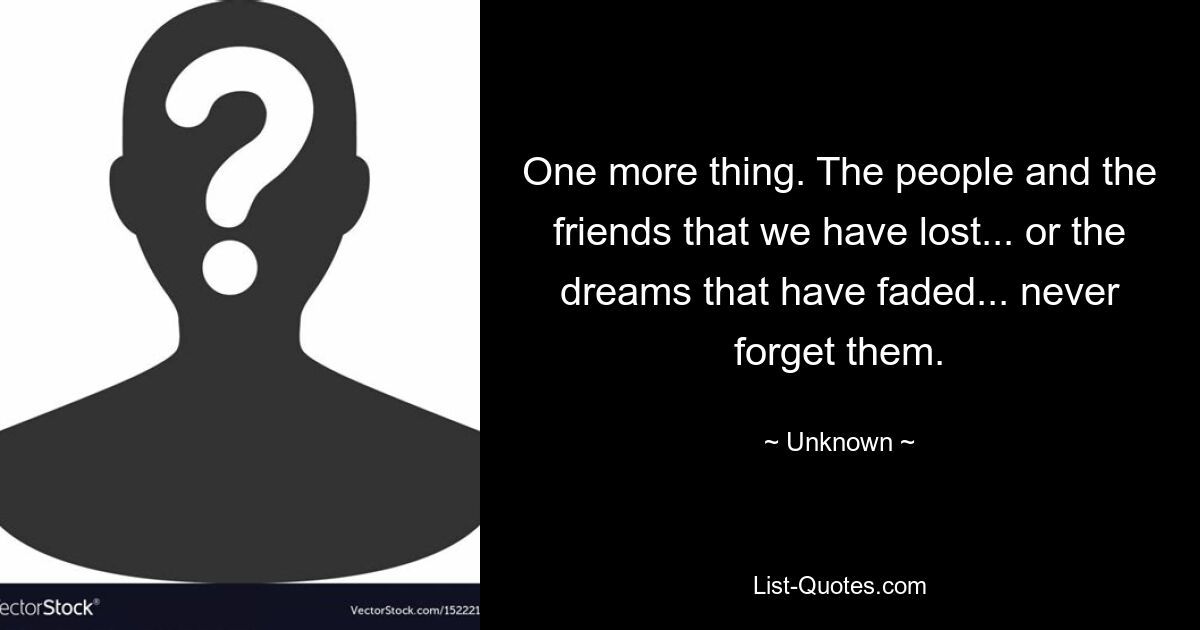 One more thing. The people and the friends that we have lost... or the dreams that have faded... never forget them. — © Unknown