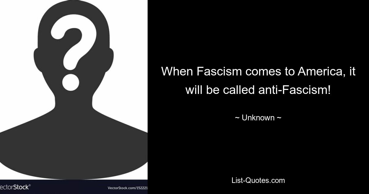 When Fascism comes to America, it will be called anti-Fascism! — © Unknown