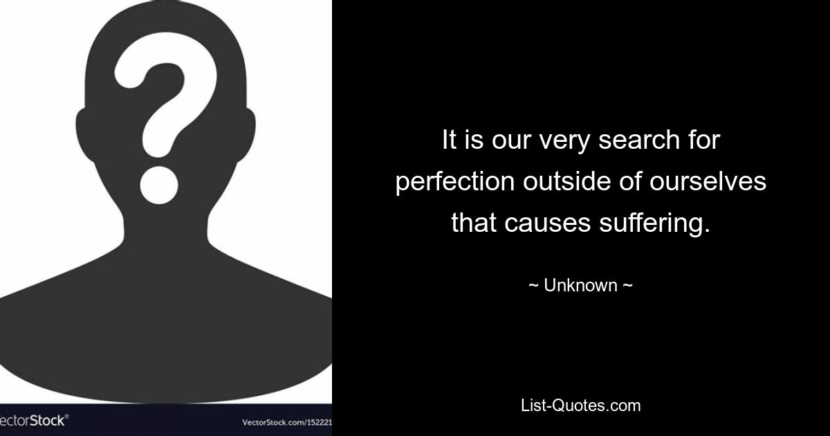 It is our very search for perfection outside of ourselves that causes suffering. — © Unknown