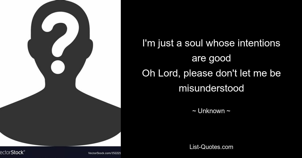 I'm just a soul whose intentions are good
Oh Lord, please don't let me be misunderstood — © Unknown