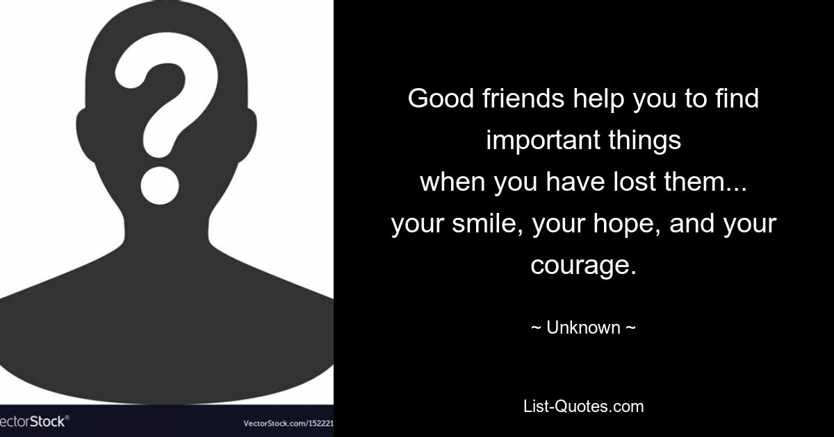 Good friends help you to find important things
when you have lost them...
your smile, your hope, and your courage. — © Unknown