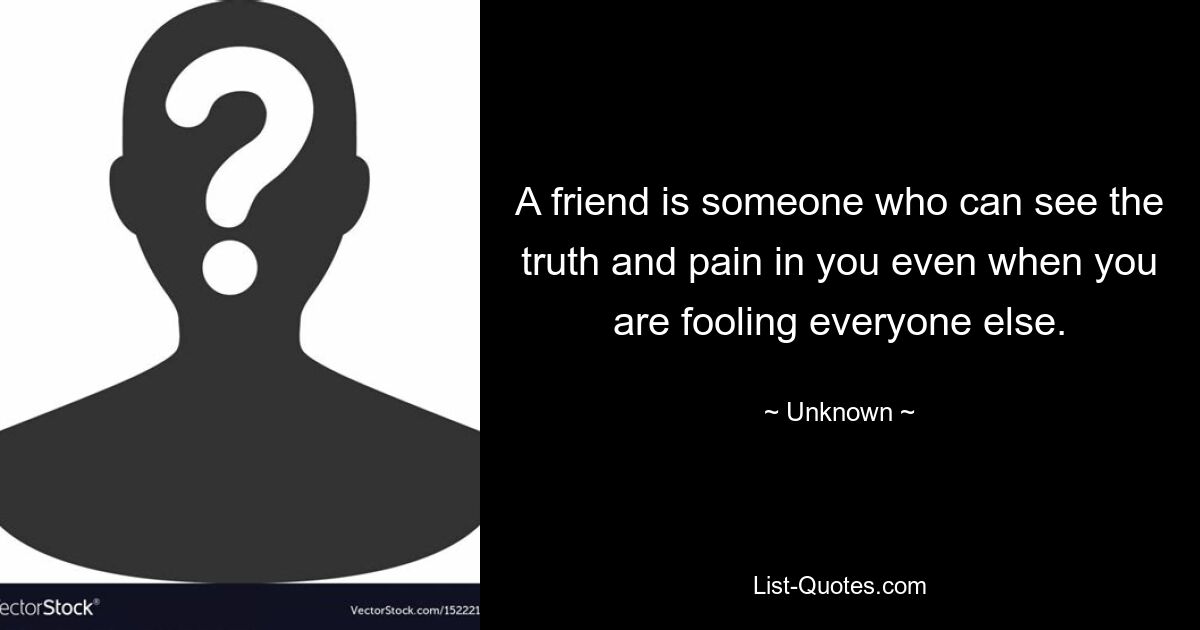 A friend is someone who can see the truth and pain in you even when you are fooling everyone else. — © Unknown