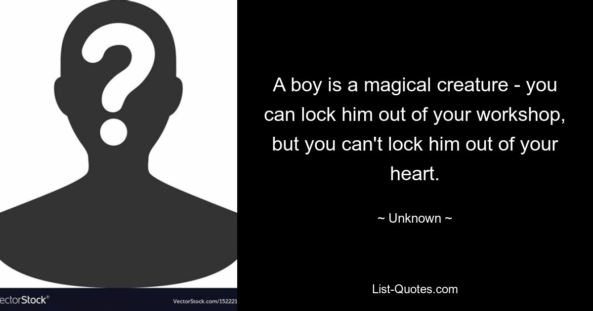 A boy is a magical creature - you can lock him out of your workshop, but you can't lock him out of your heart. — © Unknown