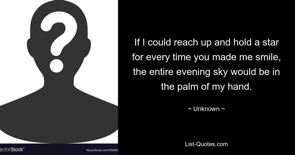 If I could reach up and hold a star for every time you made me smile, the entire evening sky would be in the palm of my hand. — © Unknown