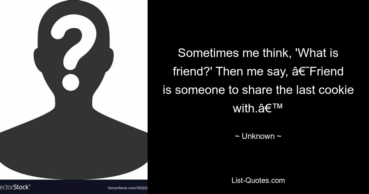 Sometimes me think, 'What is friend?' Then me say, â€˜Friend is someone to share the last cookie with.â€™ — © Unknown