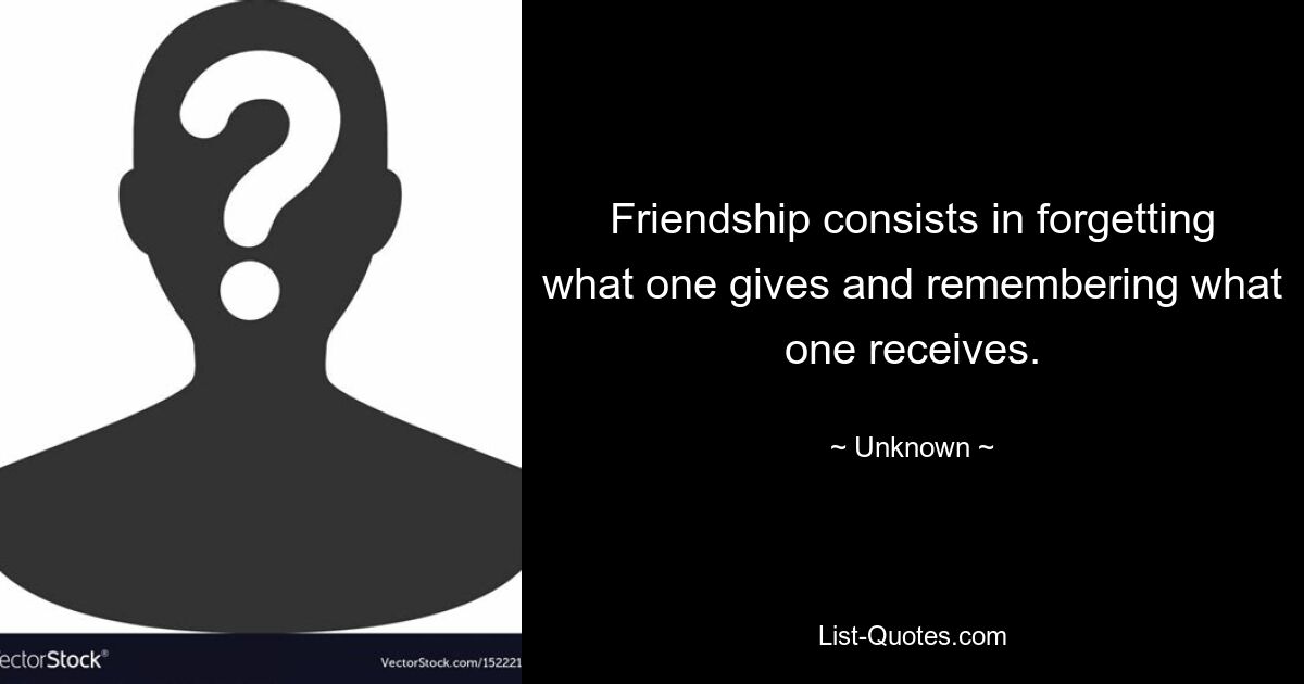 Friendship consists in forgetting what one gives and remembering what one receives. — © Unknown