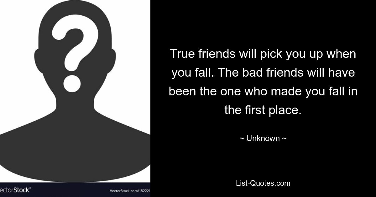 True friends will pick you up when you fall. The bad friends will have been the one who made you fall in the first place. — © Unknown