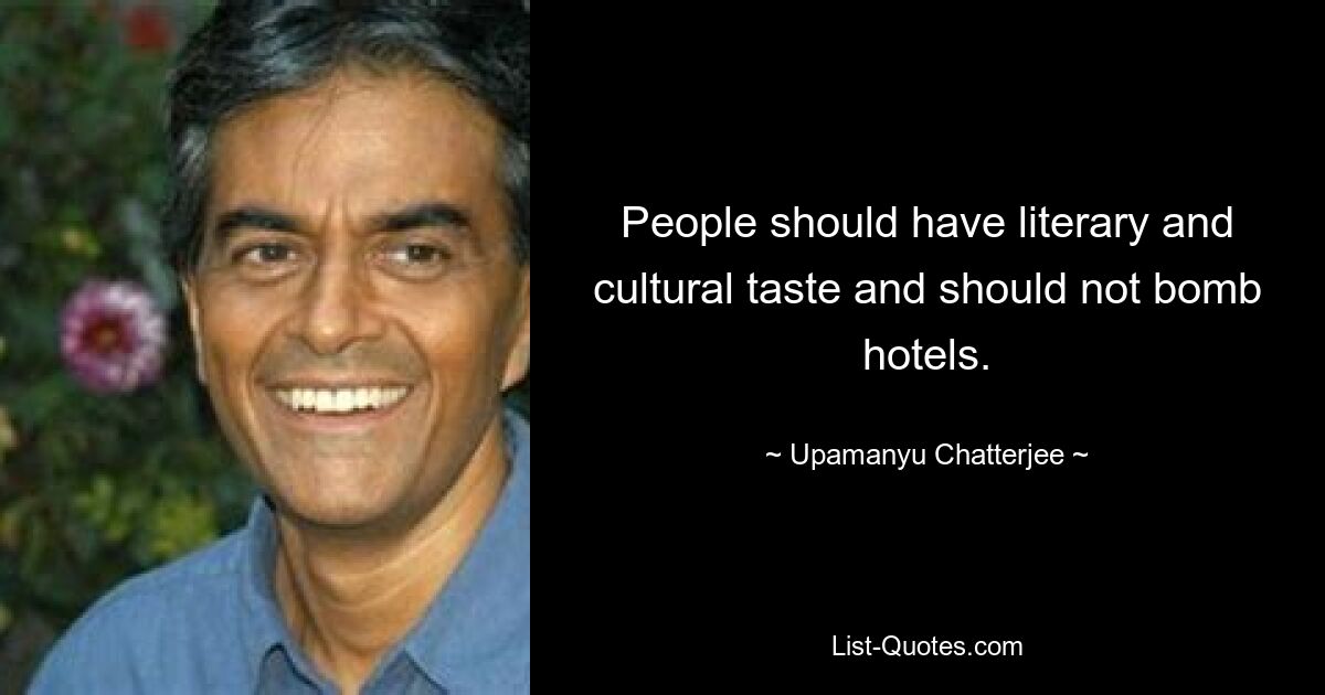 People should have literary and cultural taste and should not bomb hotels. — © Upamanyu Chatterjee