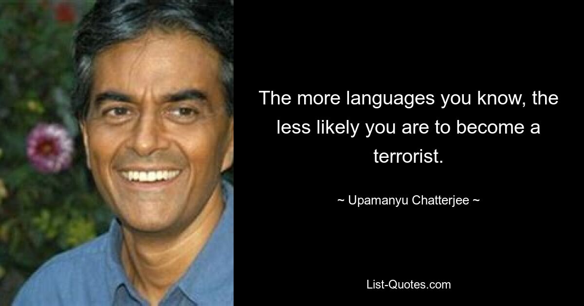 The more languages you know, the less likely you are to become a terrorist. — © Upamanyu Chatterjee