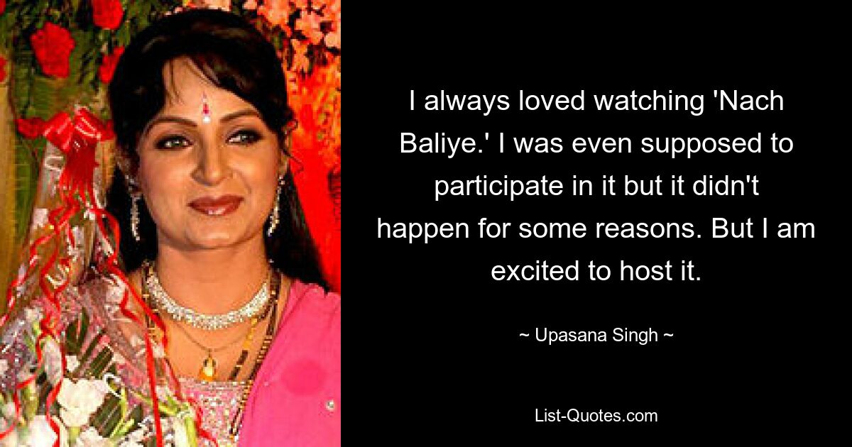 I always loved watching 'Nach Baliye.' I was even supposed to participate in it but it didn't happen for some reasons. But I am excited to host it. — © Upasana Singh