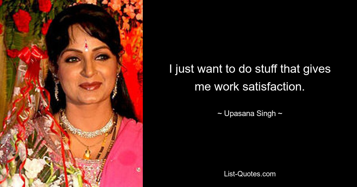 I just want to do stuff that gives me work satisfaction. — © Upasana Singh