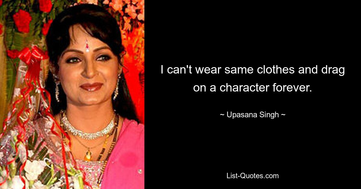 I can't wear same clothes and drag on a character forever. — © Upasana Singh