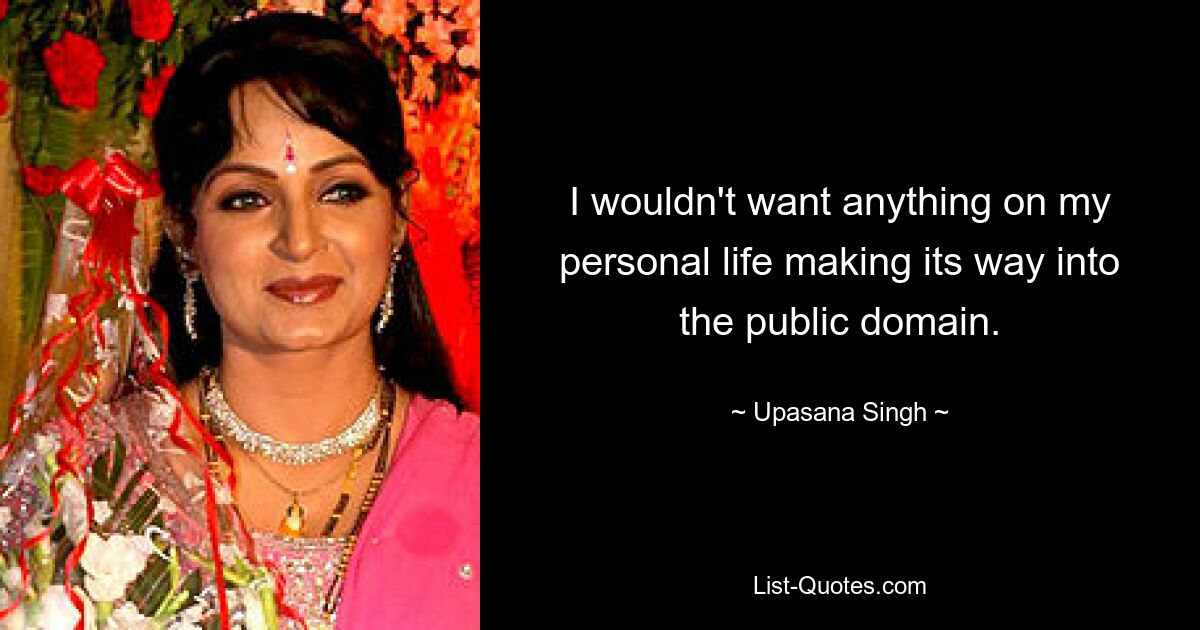 I wouldn't want anything on my personal life making its way into the public domain. — © Upasana Singh