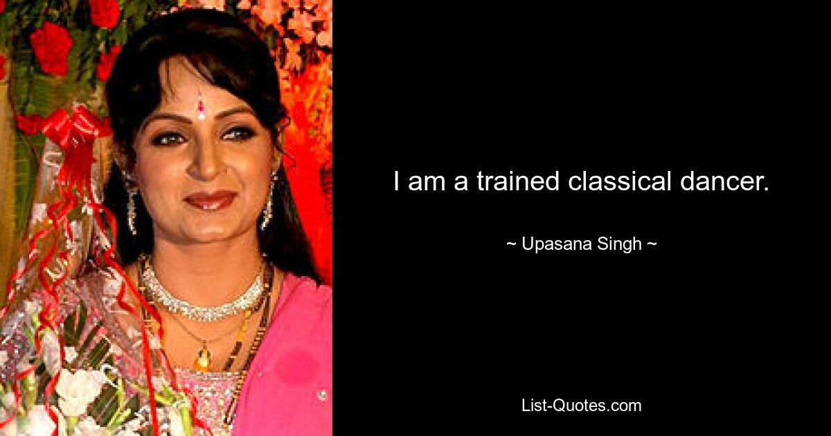 I am a trained classical dancer. — © Upasana Singh