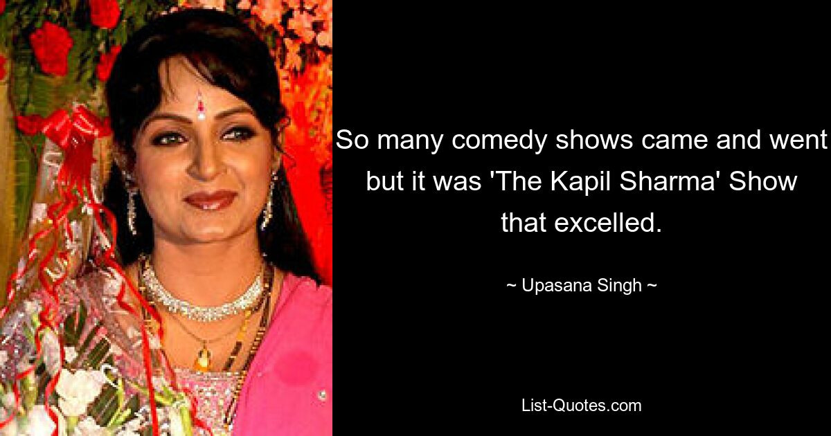 So many comedy shows came and went but it was 'The Kapil Sharma' Show that excelled. — © Upasana Singh