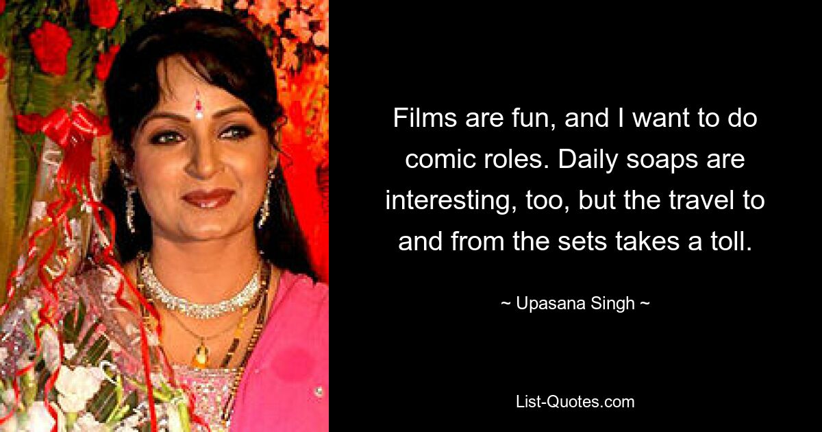 Films are fun, and I want to do comic roles. Daily soaps are interesting, too, but the travel to and from the sets takes a toll. — © Upasana Singh