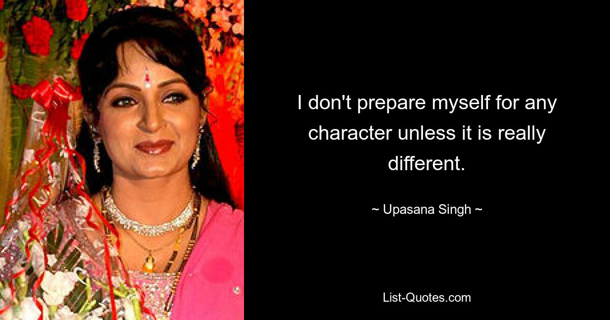 I don't prepare myself for any character unless it is really different. — © Upasana Singh