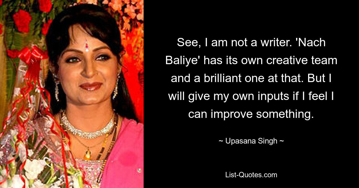 See, I am not a writer. 'Nach Baliye' has its own creative team and a brilliant one at that. But I will give my own inputs if I feel I can improve something. — © Upasana Singh