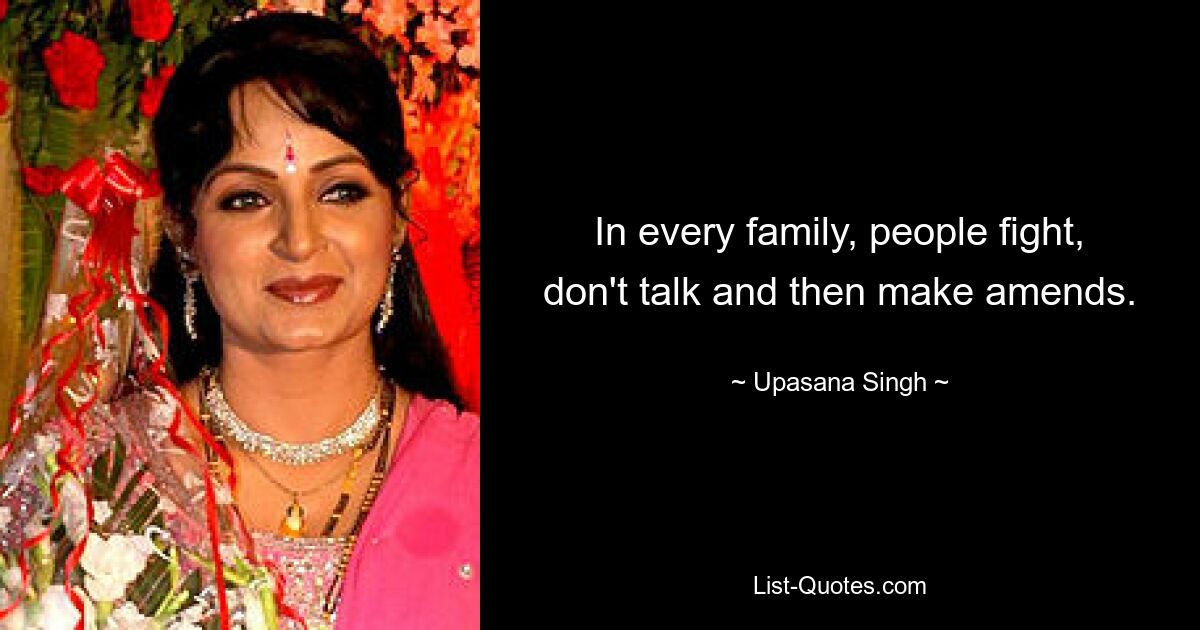 In every family, people fight, don't talk and then make amends. — © Upasana Singh