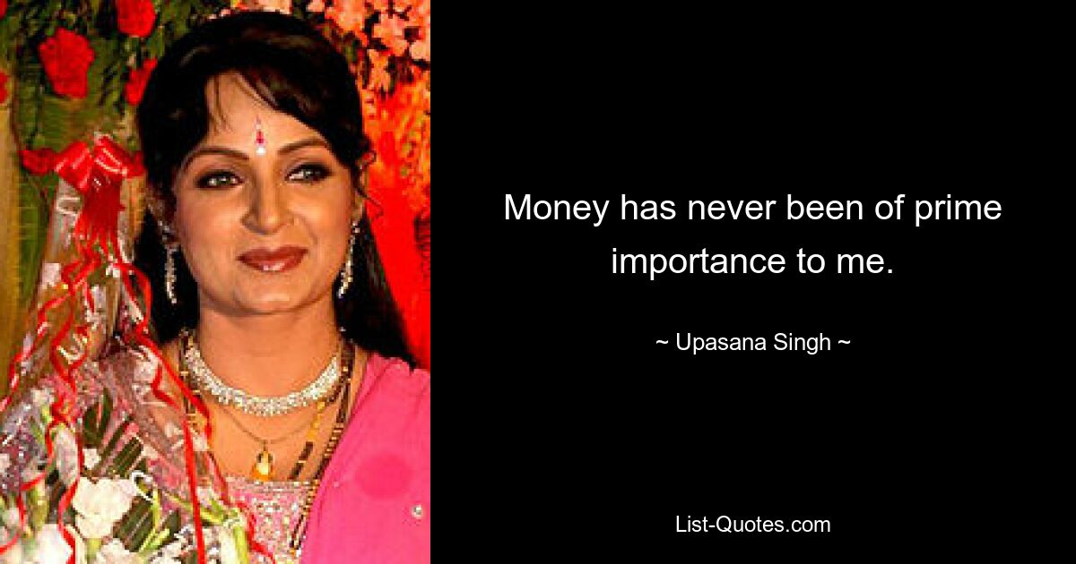 Money has never been of prime importance to me. — © Upasana Singh