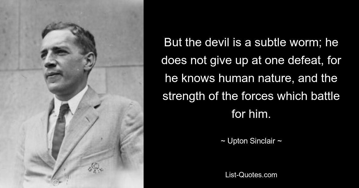 Но дьявол — хитрый червь; он не сдается при одном поражении, ибо знает человеческую природу и силу сил, сражающихся за него. — © Аптон Синклер 
