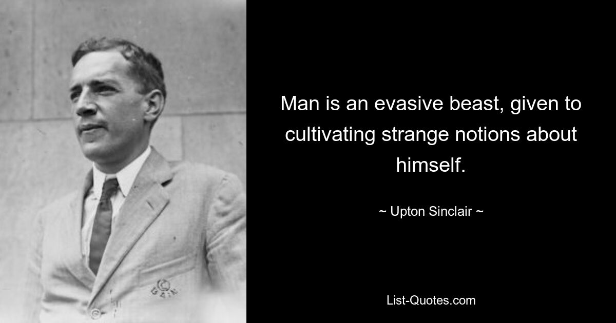 Man is an evasive beast, given to cultivating strange notions about himself. — © Upton Sinclair