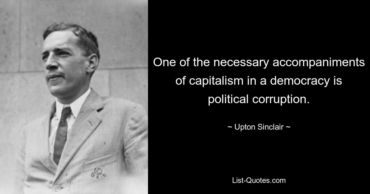 One of the necessary accompaniments of capitalism in a democracy is political corruption. — © Upton Sinclair