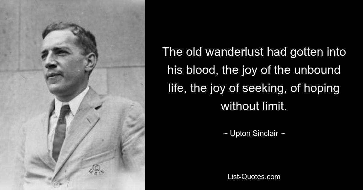 The old wanderlust had gotten into his blood, the joy of the unbound life, the joy of seeking, of hoping without limit. — © Upton Sinclair