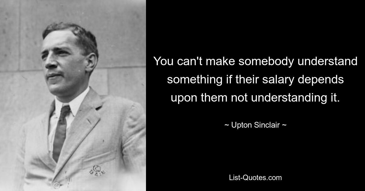 You can't make somebody understand something if their salary depends upon them not understanding it. — © Upton Sinclair