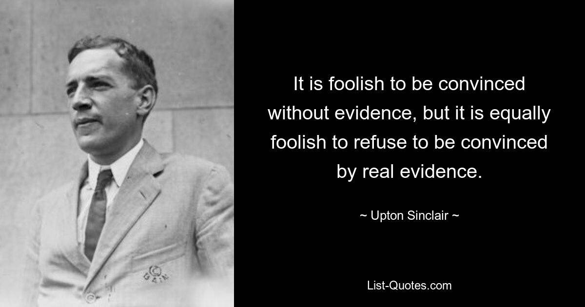 It is foolish to be convinced without evidence, but it is equally foolish to refuse to be convinced by real evidence. — © Upton Sinclair