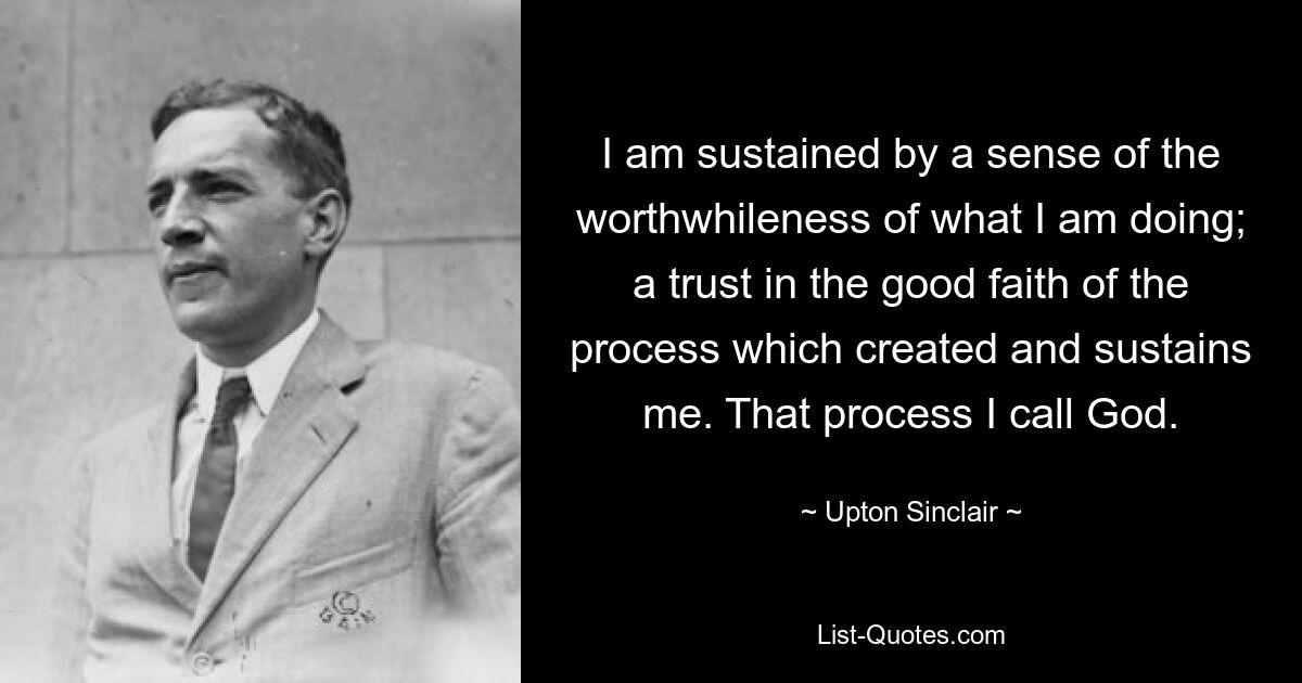 I am sustained by a sense of the worthwhileness of what I am doing; a trust in the good faith of the process which created and sustains me. That process I call God. — © Upton Sinclair