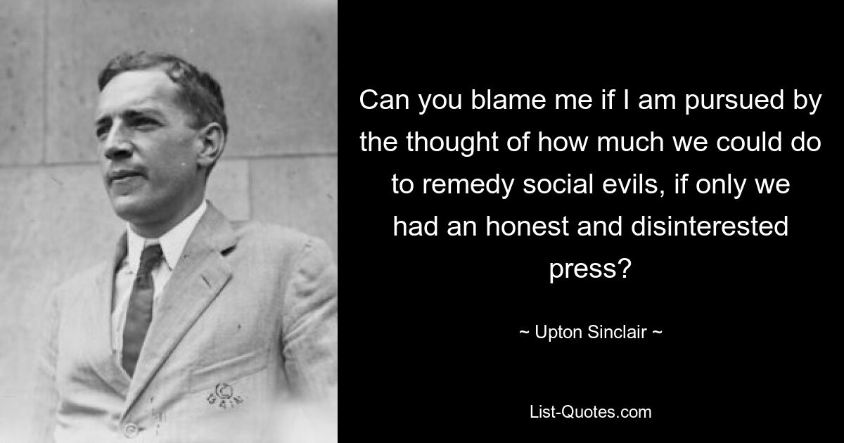 Can you blame me if I am pursued by the thought of how much we could do to remedy social evils, if only we had an honest and disinterested press? — © Upton Sinclair