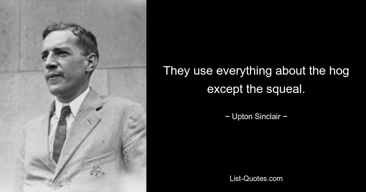 They use everything about the hog except the squeal. — © Upton Sinclair