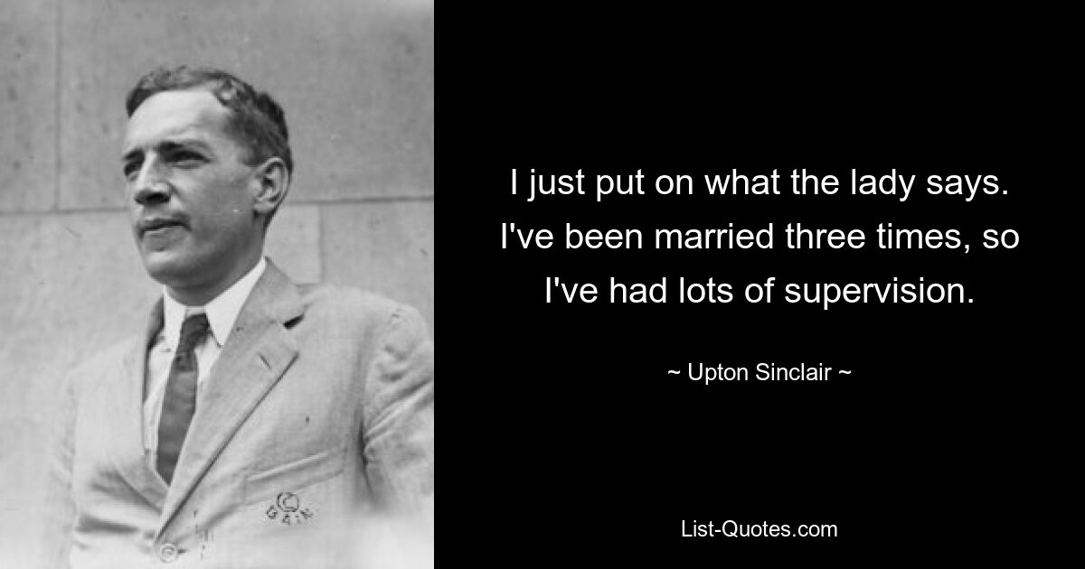 I just put on what the lady says. I've been married three times, so I've had lots of supervision. — © Upton Sinclair