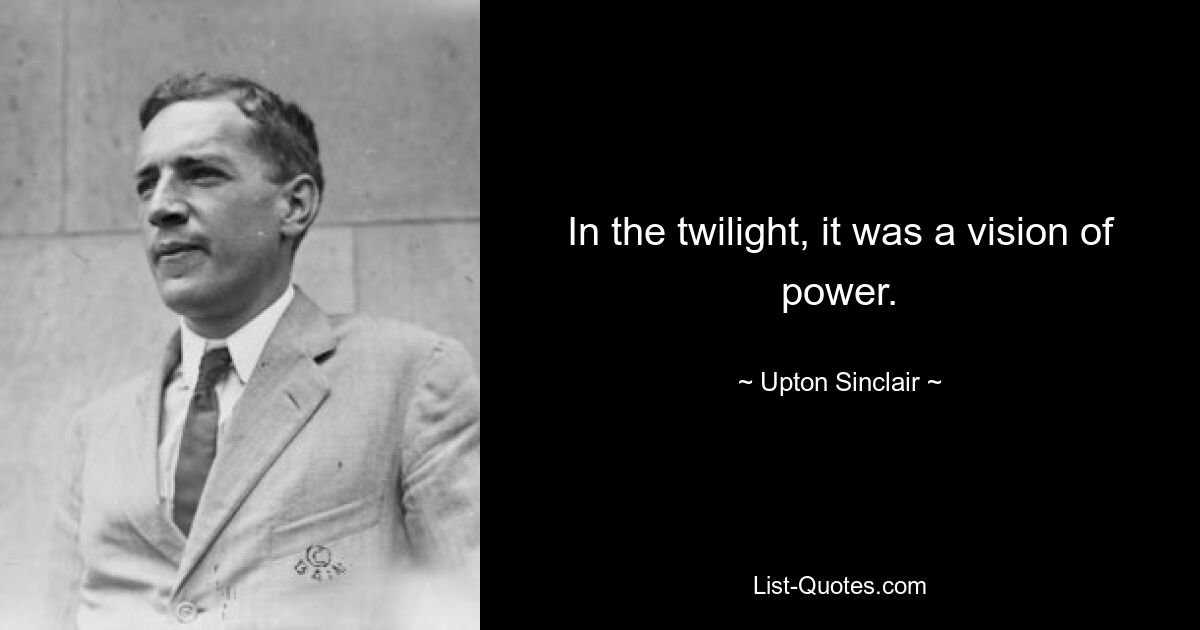 In the twilight, it was a vision of power. — © Upton Sinclair