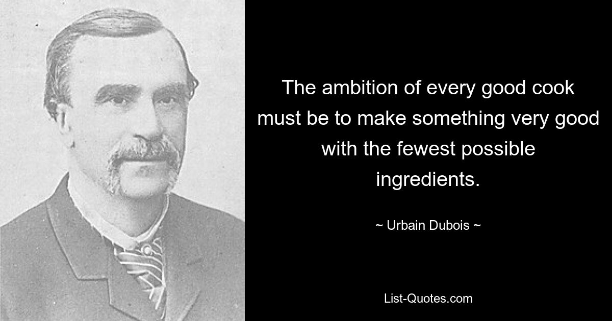 The ambition of every good cook must be to make something very good with the fewest possible ingredients. — © Urbain Dubois