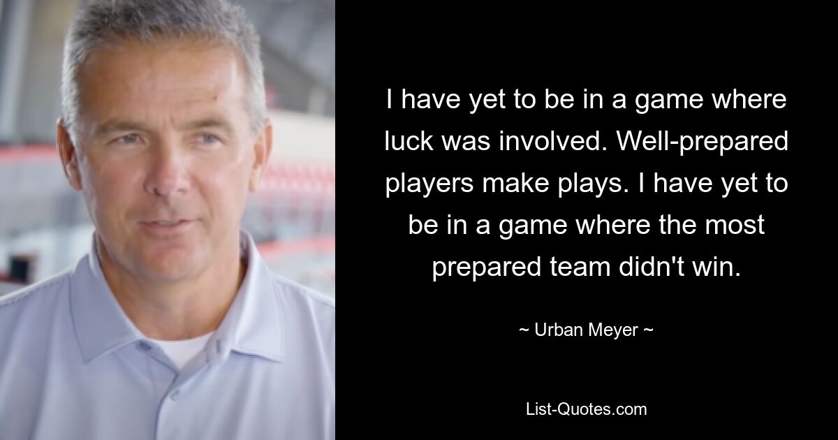 I have yet to be in a game where luck was involved. Well-prepared players make plays. I have yet to be in a game where the most prepared team didn't win. — © Urban Meyer