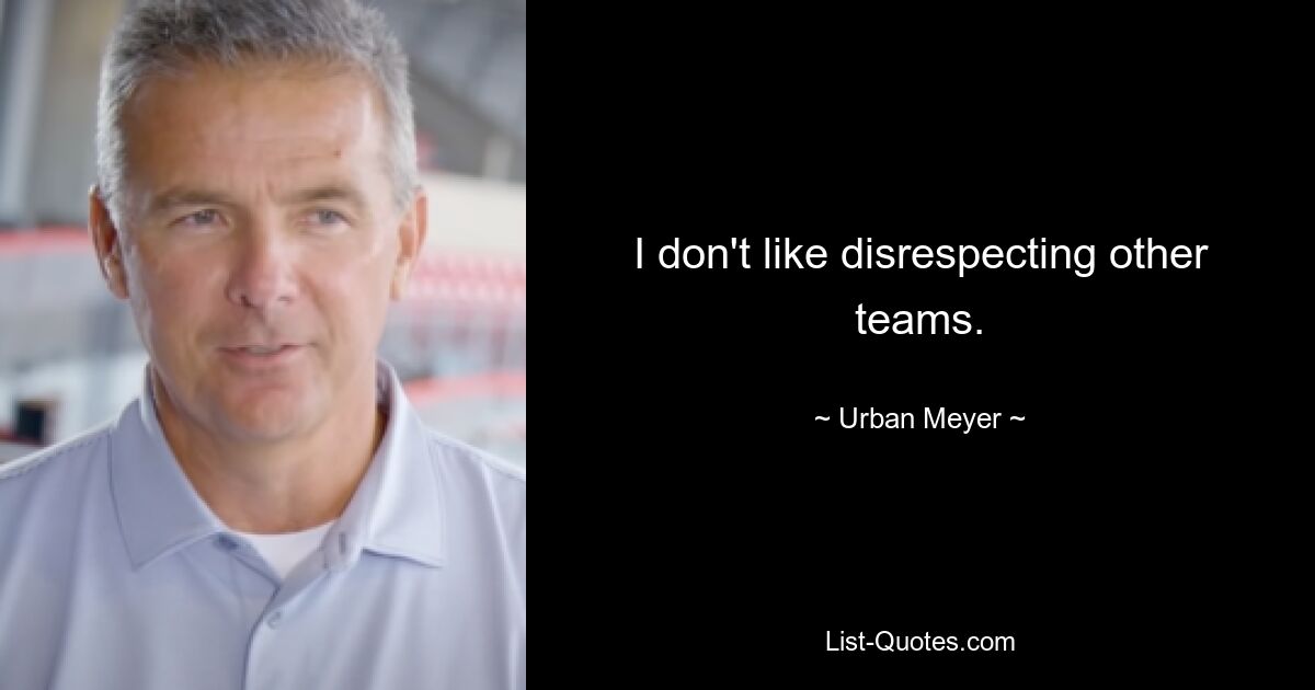 I don't like disrespecting other teams. — © Urban Meyer