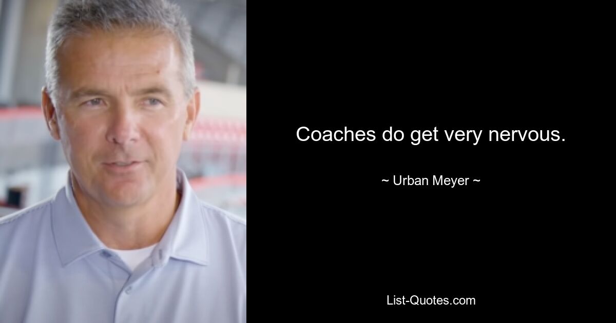 Coaches do get very nervous. — © Urban Meyer