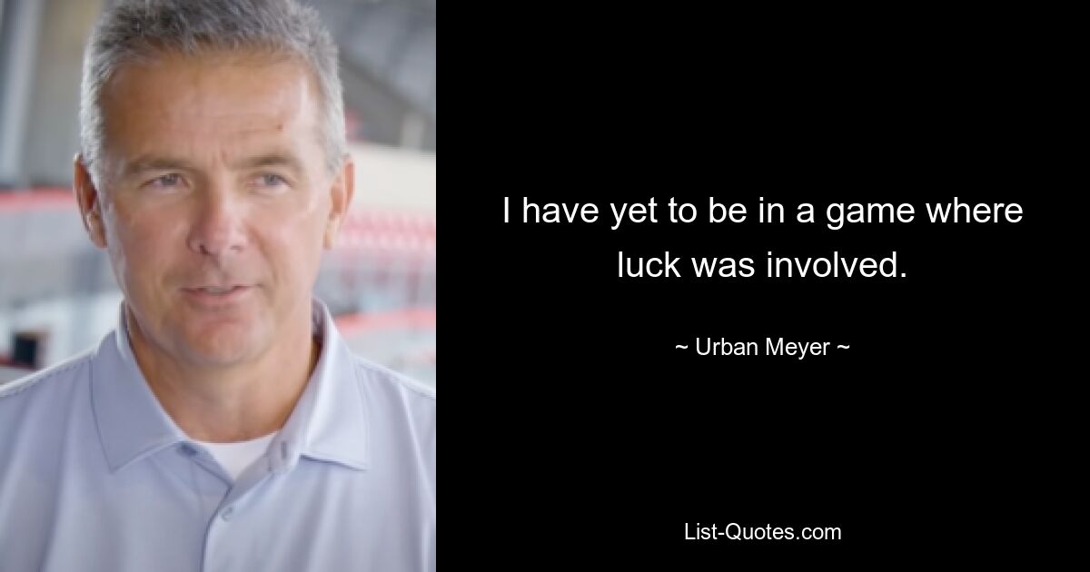 I have yet to be in a game where luck was involved. — © Urban Meyer