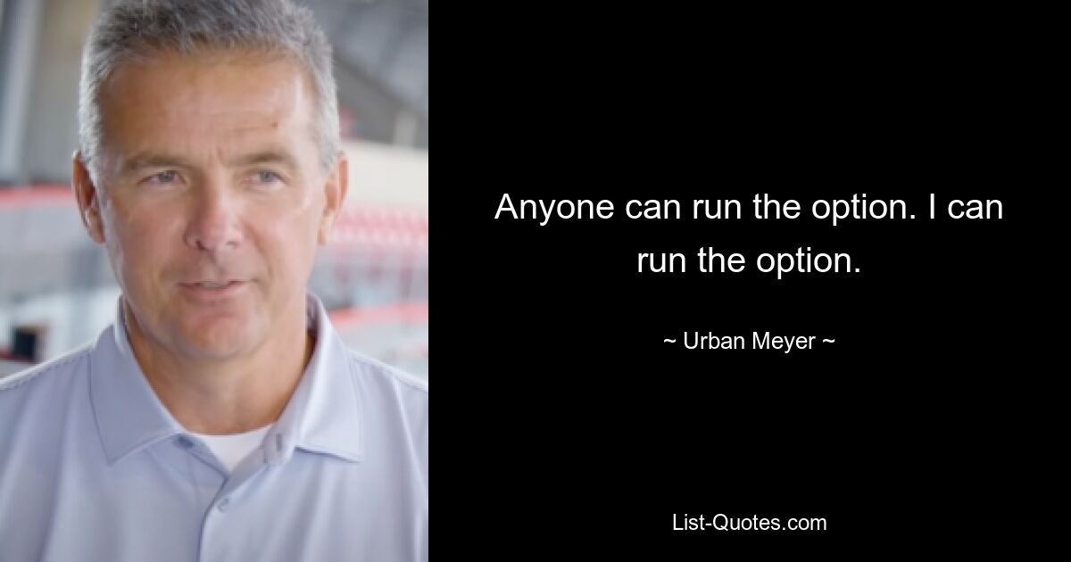 Anyone can run the option. I can run the option. — © Urban Meyer