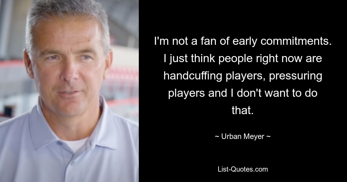 I'm not a fan of early commitments. I just think people right now are handcuffing players, pressuring players and I don't want to do that. — © Urban Meyer