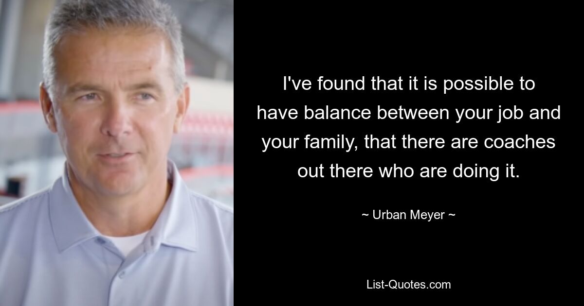 I've found that it is possible to have balance between your job and your family, that there are coaches out there who are doing it. — © Urban Meyer