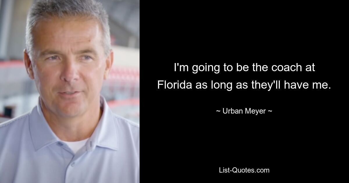 I'm going to be the coach at Florida as long as they'll have me. — © Urban Meyer