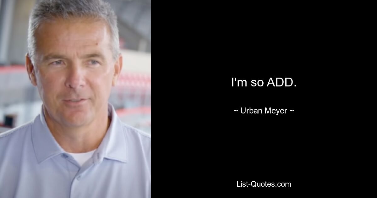 I'm so ADD. — © Urban Meyer